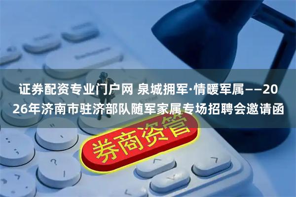 证券配资专业门户网 泉城拥军·情暖军属——2026年济南市驻济部队随军家属专场招聘会邀请函