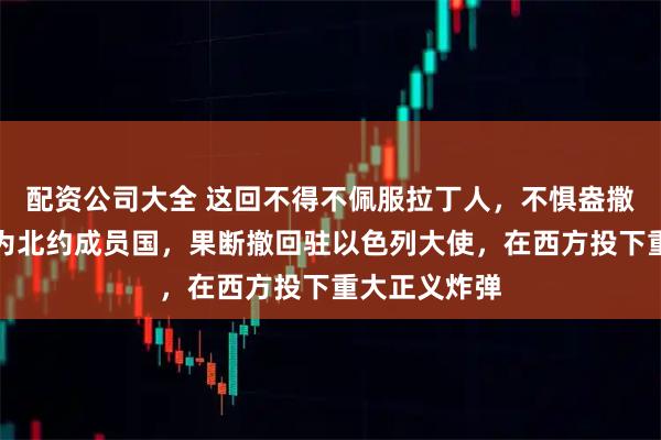 配资公司大全 这回不得不佩服拉丁人,不惧盎撒人淫威,作为北约成员国,果断撤回驻以色列大使,在西方投下重大正义炸弹