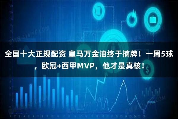 全国十大正规配资 皇马万金油终于摘牌！一周5球，欧冠+西甲MVP，他才是真核！
