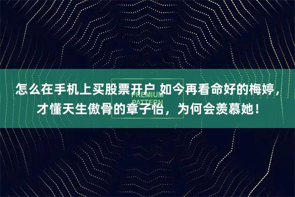 怎么在手机上买股票开户 如今再看命好的梅婷，才懂天生傲骨的章子怡，为何会羡慕她！