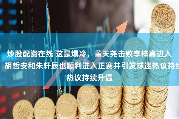 炒股配资在线 这是爆冷，董天尧击败李梓嘉进入正赛，胡哲安和朱轩辰也顺利进入正赛并引发球迷热议持续升温