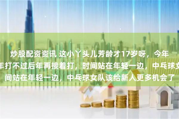 炒股配资资讯 这小丫头儿芳龄才17岁呀，今年打不过明年接着打，明年打不过后年再接着打，时间站在年轻一边，中乓球女队该给新人更多机会了