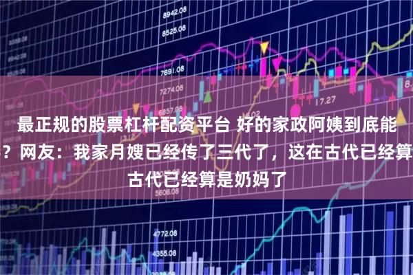 最正规的股票杠杆配资平台 好的家政阿姨到底能有多抢手？网友：我家月嫂已经传了三代了，这在古代已经算是奶妈了