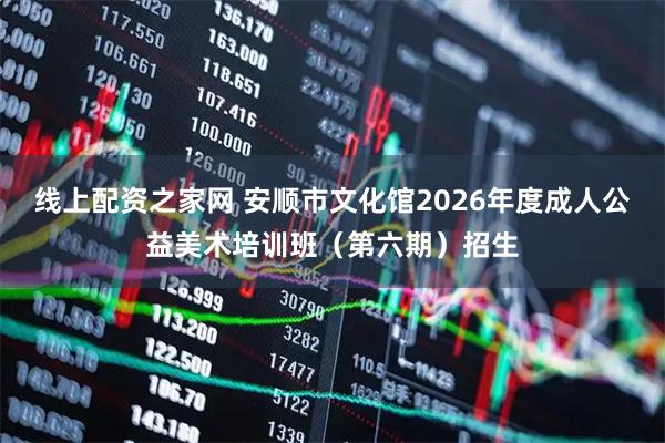 线上配资之家网 安顺市文化馆2026年度成人公益美术培训班（第六期）招生