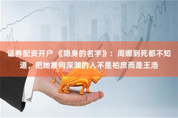 证券配资开户 《隐身的名字》:周娜到死都不知道,把她推向深渊的人不是柏庶而是王浩
