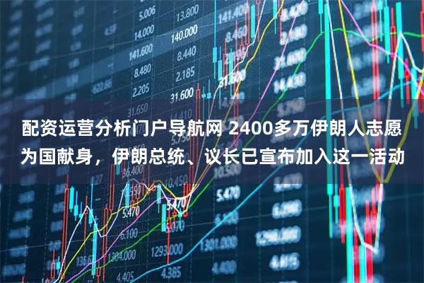 配资运营分析门户导航网 2400多万伊朗人志愿为国献身，伊朗总统、议长已宣布加入这一活动