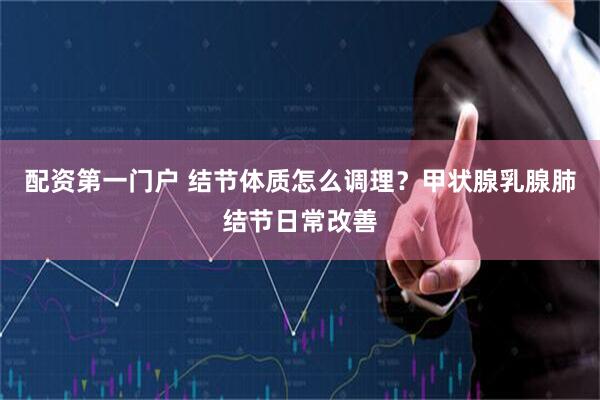 配资第一门户 结节体质怎么调理？甲状腺乳腺肺结节日常改善