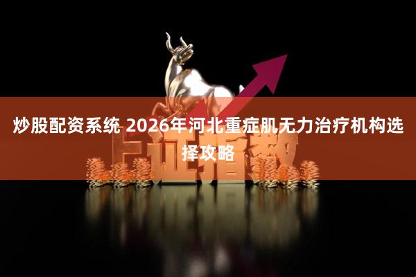炒股配资系统 2026年河北重症肌无力治疗机构选择攻略