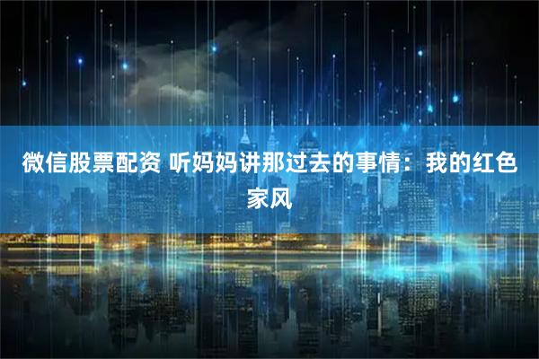 微信股票配资 听妈妈讲那过去的事情：我的红色家风