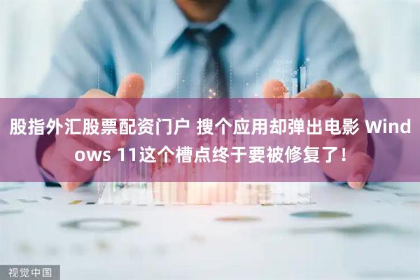 股指外汇股票配资门户 搜个应用却弹出电影 Windows 11这个槽点终于要被修复了！