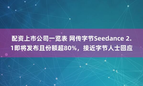 配资上市公司一览表 网传字节Seedance 2.1即将发布且份额超80%，接近字节人士回应