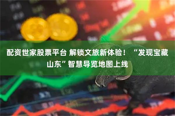 配资世家股票平台 解锁文旅新体验！ “发现宝藏山东”智慧导览地图上线