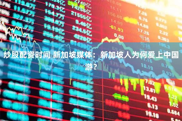 炒股配资时间 新加坡媒体：新加坡人为何爱上中国游？