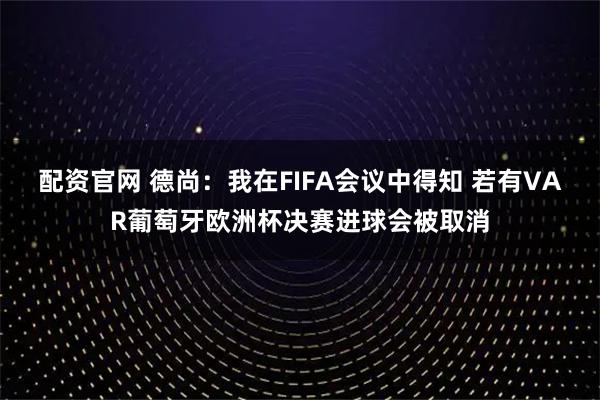配资官网 德尚：我在FIFA会议中得知 若有VAR葡萄牙欧洲杯决赛进球会被取消