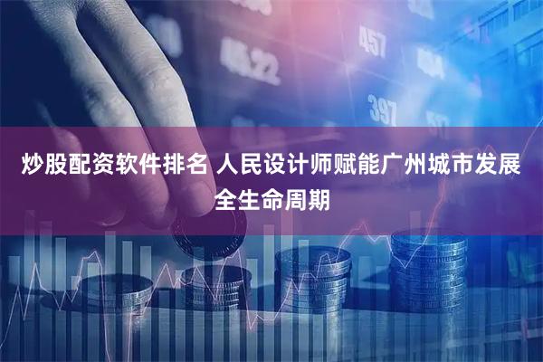 炒股配资软件排名 人民设计师赋能广州城市发展全生命周期
