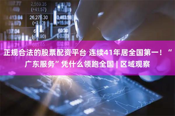 正规合法的股票配资平台 连续41年居全国第一！“广东服务”凭什么领跑全国 | 区域观察