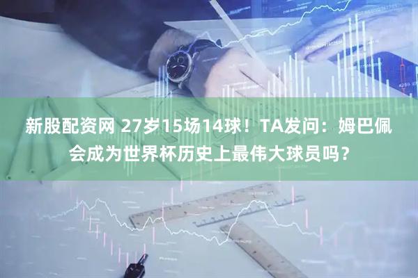 新股配资网 27岁15场14球！TA发问：姆巴佩会成为世界杯历史上最伟大球员吗？