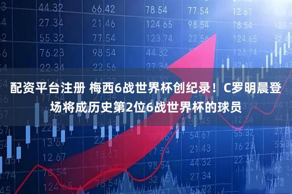 配资平台注册 梅西6战世界杯创纪录！C罗明晨登场将成历史第2位6战世界杯的球员