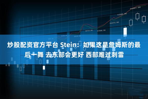 炒股配资官方平台 Stein:如果这是詹姆斯的最后一舞 去东部会更好 西部难过刺雷