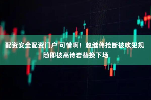 配资安全配资门户 可惜啊！赵继伟抢断被吹犯规 随即被高诗岩替换下场
