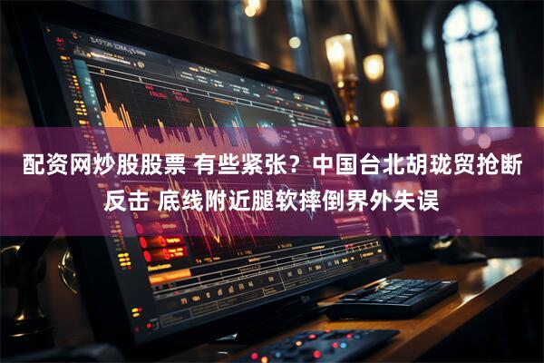 配资网炒股股票 有些紧张？中国台北胡珑贸抢断反击 底线附近腿软摔倒界外失误