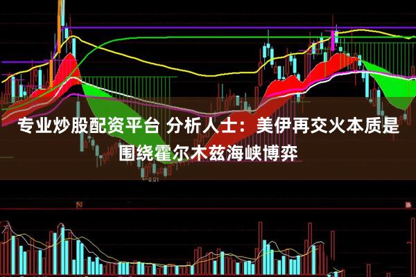 专业炒股配资平台 分析人士：美伊再交火本质是围绕霍尔木兹海峡博弈