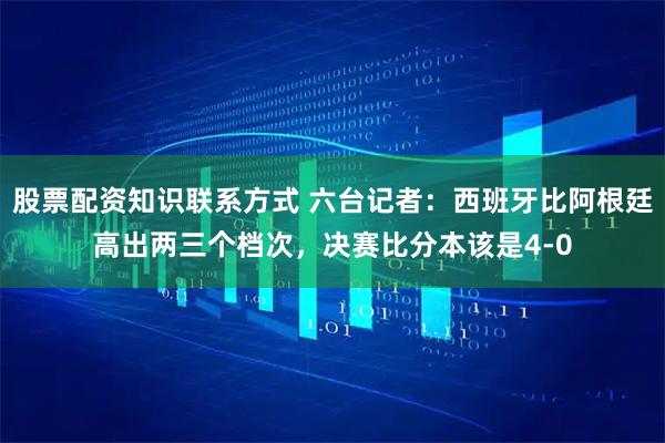 股票配资知识联系方式 六台记者：西班牙比阿根廷高出两三个档次，决赛比分本该是4-0