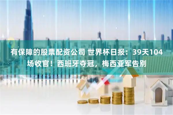 有保障的股票配资公司 世界杯日报：39天104场收官！西班牙夺冠，梅西亚军告别
