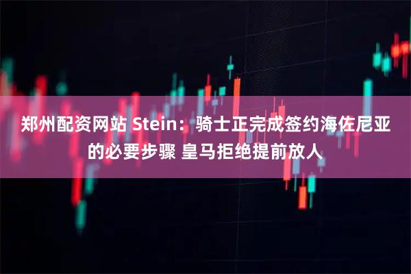 郑州配资网站 Stein：骑士正完成签约海佐尼亚的必要步骤 皇马拒绝提前放人