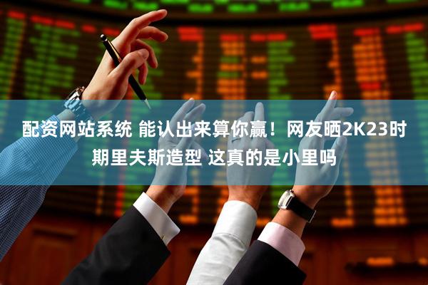 配资网站系统 能认出来算你赢！网友晒2K23时期里夫斯造型 这真的是小里吗
