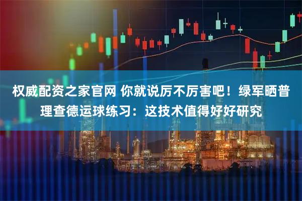 权威配资之家官网 你就说厉不厉害吧！绿军晒普理查德运球练习：这技术值得好好研究