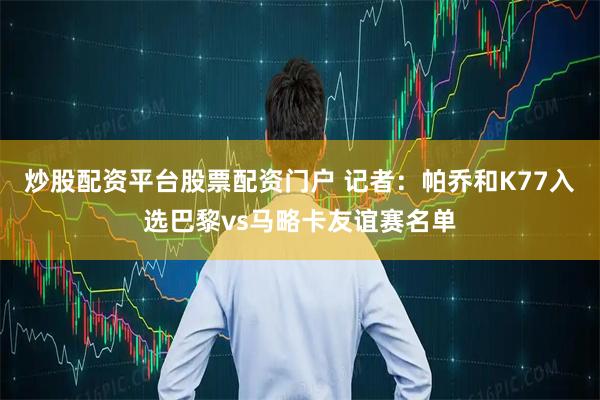 炒股配资平台股票配资门户 记者：帕乔和K77入选巴黎vs马略卡友谊赛名单
