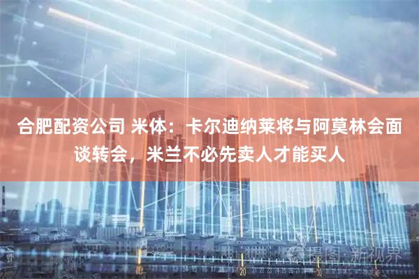 合肥配资公司 米体：卡尔迪纳莱将与阿莫林会面谈转会，米兰不必先卖人才能买人