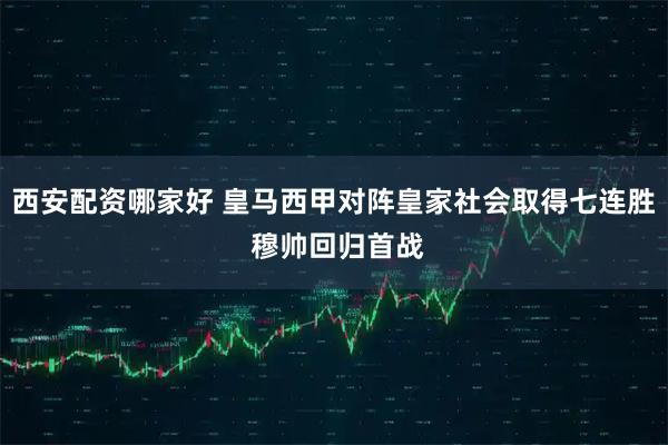 西安配资哪家好 皇马西甲对阵皇家社会取得七连胜 穆帅回归首战