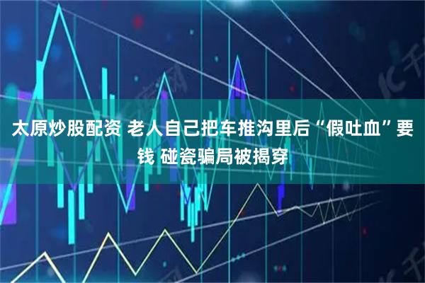 太原炒股配资 老人自己把车推沟里后“假吐血”要钱 碰瓷骗局被揭穿
