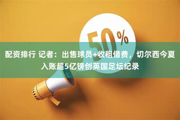 配资排行 记者：出售球员+收租借费，切尔西今夏入账超5亿镑创英国足坛纪录
