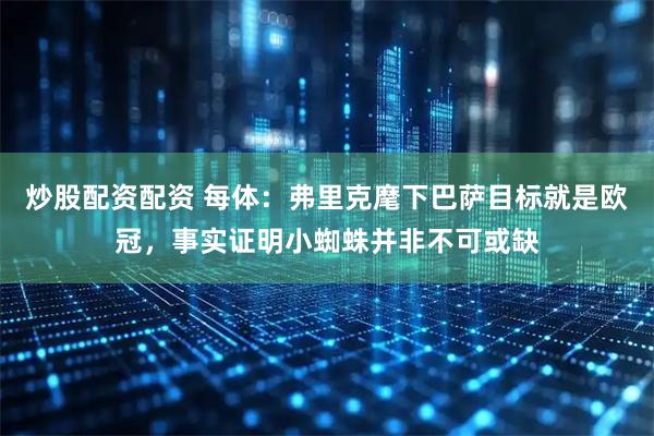 炒股配资配资 每体：弗里克麾下巴萨目标就是欧冠，事实证明小蜘蛛并非不可或缺
